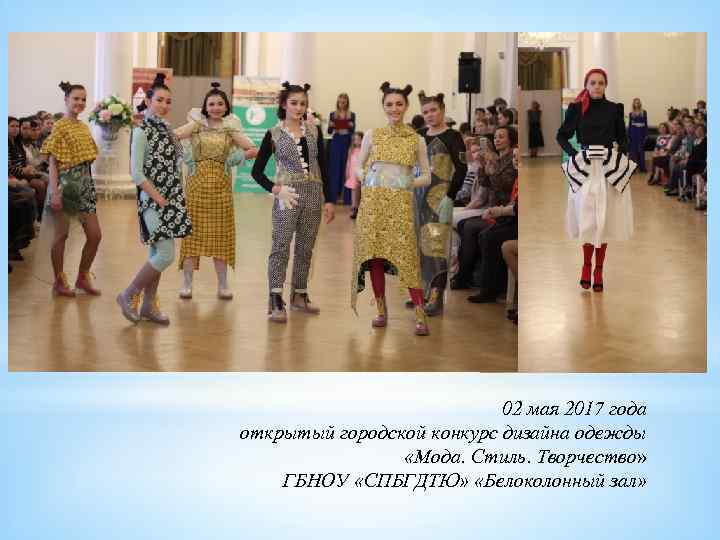 02 мая 2017 года открытый городской конкурс дизайна одежды «Мода. Стиль. Творчество» ГБНОУ «СПБГДТЮ»