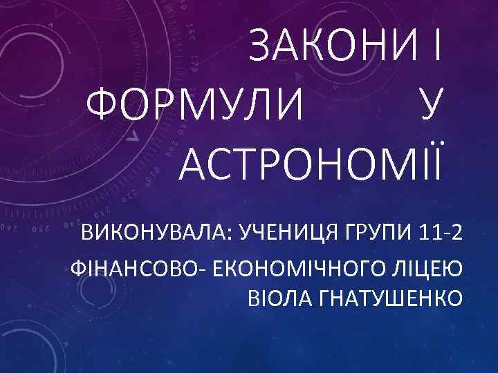 ЗАКОНИ І ФОРМУЛИ У АСТРОНОМІЇ ВИКОНУВАЛА: УЧЕНИЦЯ ГРУПИ 11 -2 ФІНАНСОВО- ЕКОНОМІЧНОГО ЛІЦЕЮ ВІОЛА