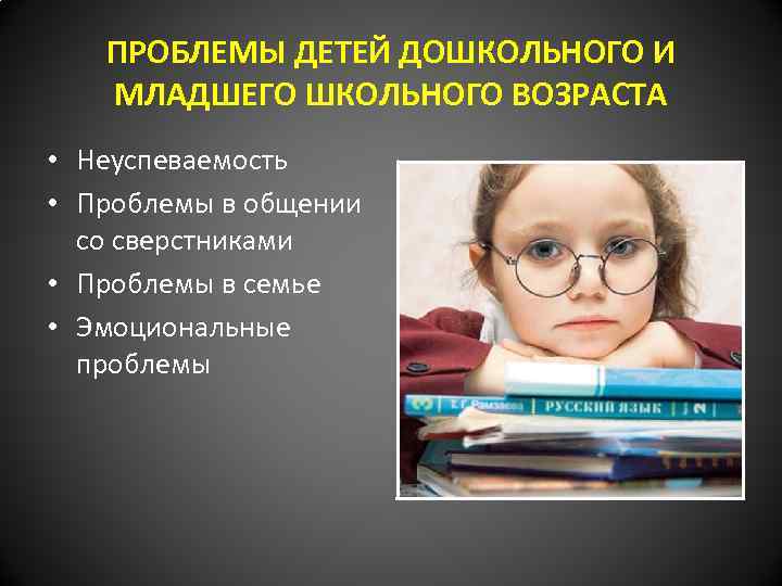 ПРОБЛЕМЫ ДЕТЕЙ ДОШКОЛЬНОГО И МЛАДШЕГО ШКОЛЬНОГО ВОЗРАСТА • Неуспеваемость • Проблемы в общении со