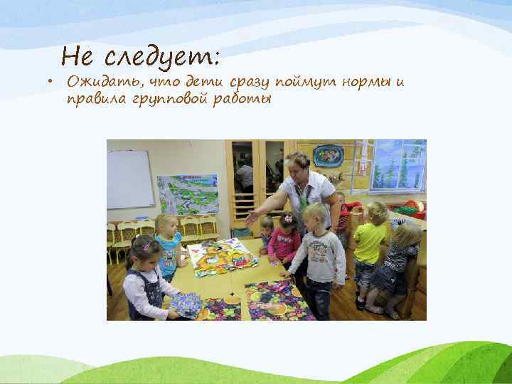 Не следует: • Ожидать, что дети сразу поймут нормы и правила групповой работы 