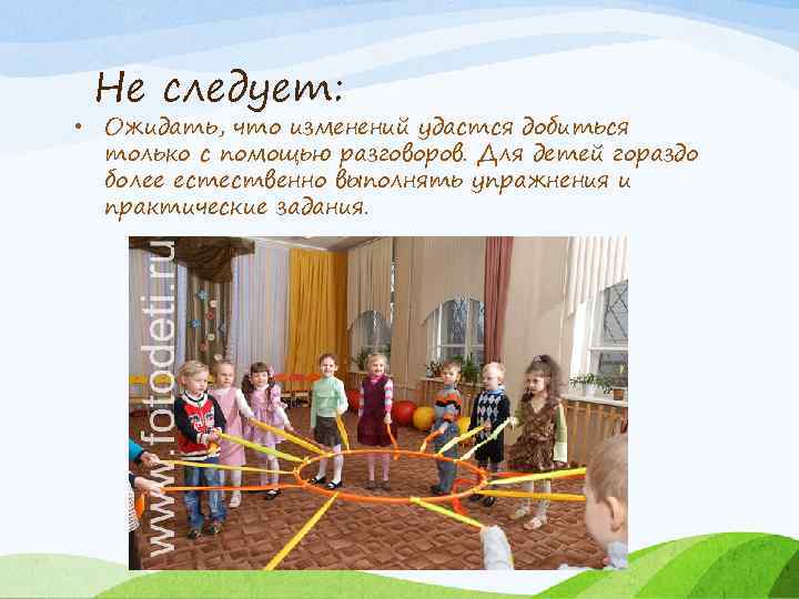 Не следует: • Ожидать, что изменений удастся добиться только с помощью разговоров. Для детей