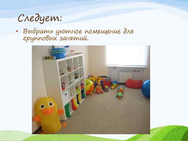 Следует: • Выбрать уютное помещение для групповых занятий. 