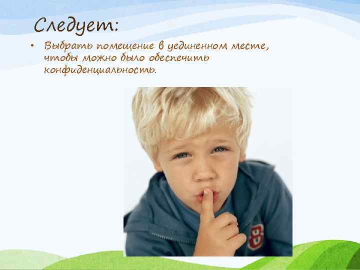 Следует: • Выбрать помещение в уединенном месте, чтобы можно было обеспечить конфиденциальность. 