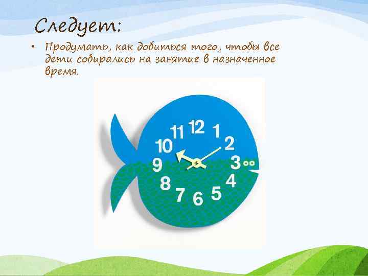 Следует: • Продумать, как добиться того, чтобы все дети собирались на занятие в назначенное