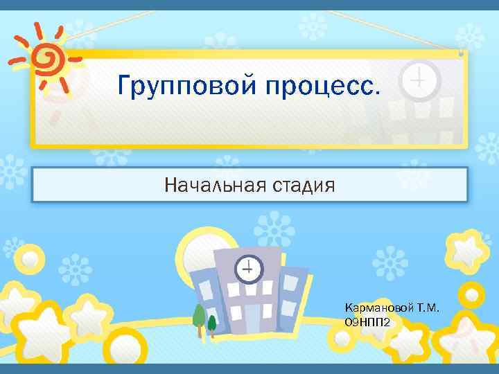 Групповой процесс. Начальная стадия Кармановой Т. М. 09 НПП 2 