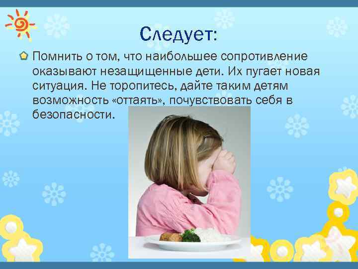 Следует: Помнить о том, что наибольшее сопротивление оказывают незащищенные дети. Их пугает новая ситуация.