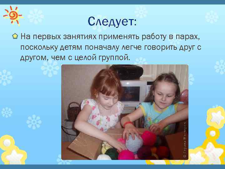 Следует: На первых занятиях применять работу в парах, поскольку детям поначалу легче говорить друг