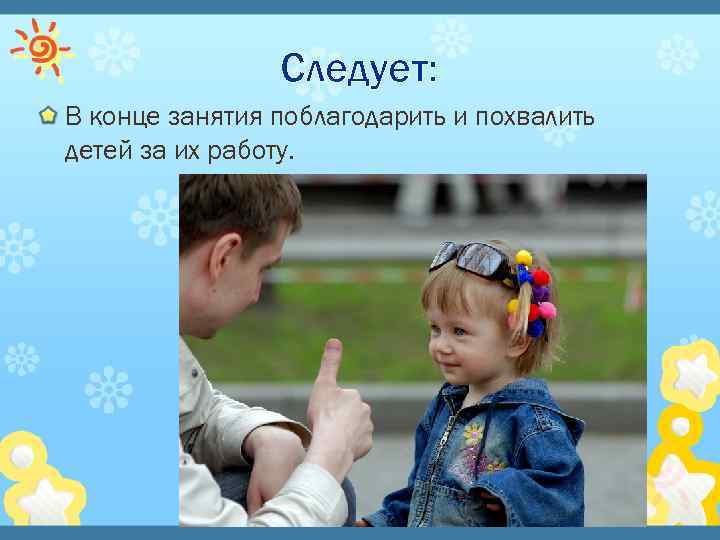 Следует: В конце занятия поблагодарить и похвалить детей за их работу. 