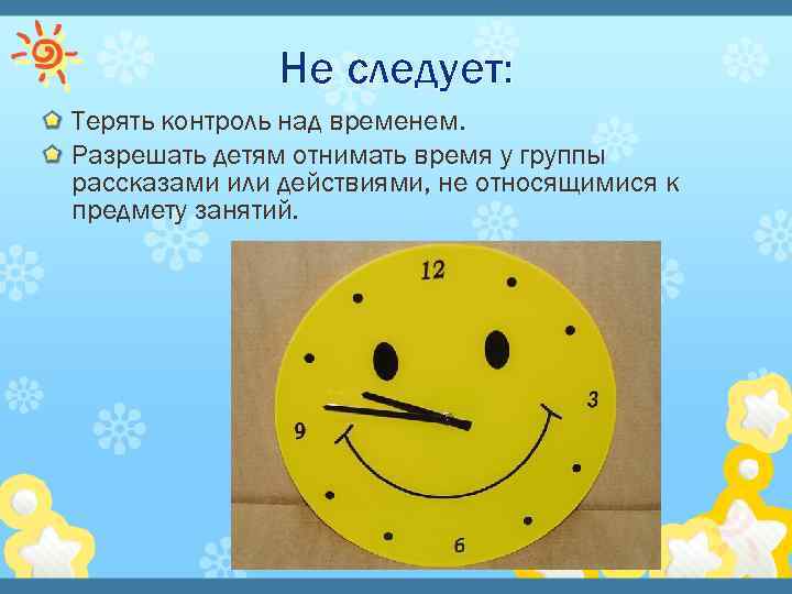 Не следует: Терять контроль над временем. Разрешать детям отнимать время у группы рассказами или