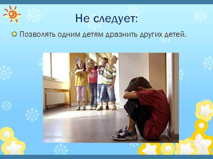 Не следует: Позволять одним детям дразнить других детей. 