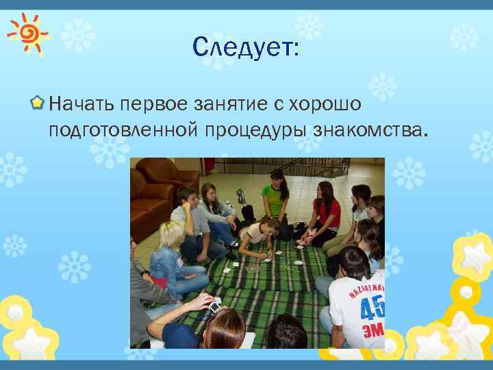 Следует: Начать первое занятие с хорошо подготовленной процедуры знакомства. 