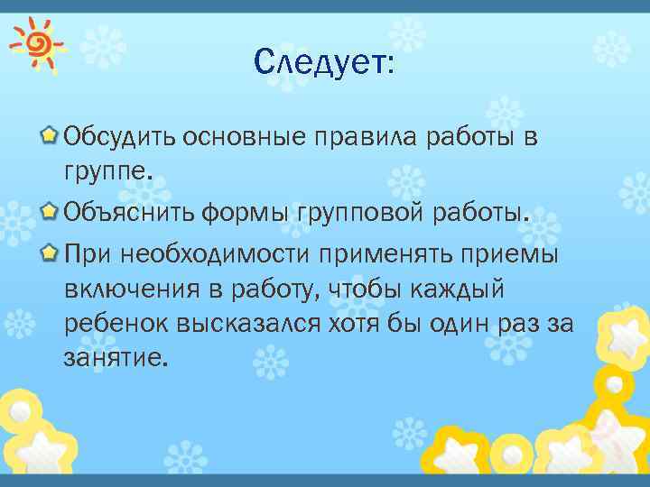 Следует: Обсудить основные правила работы в группе. Объяснить формы групповой работы. При необходимости применять