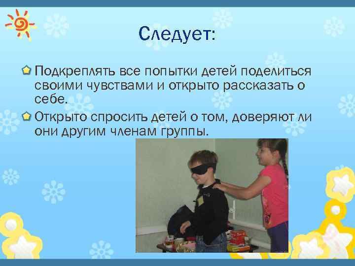 Следует: Подкреплять все попытки детей поделиться своими чувствами и открыто рассказать о себе. Открыто