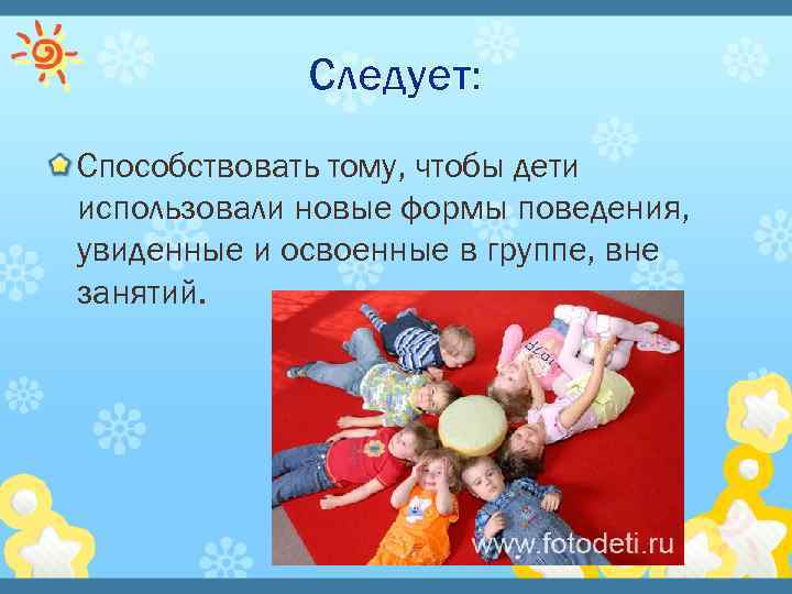 Следует: Способствовать тому, чтобы дети использовали новые формы поведения, увиденные и освоенные в группе,
