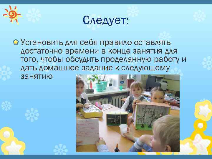 Следует: Установить для себя правило оставлять достаточно времени в конце занятия для того, чтобы