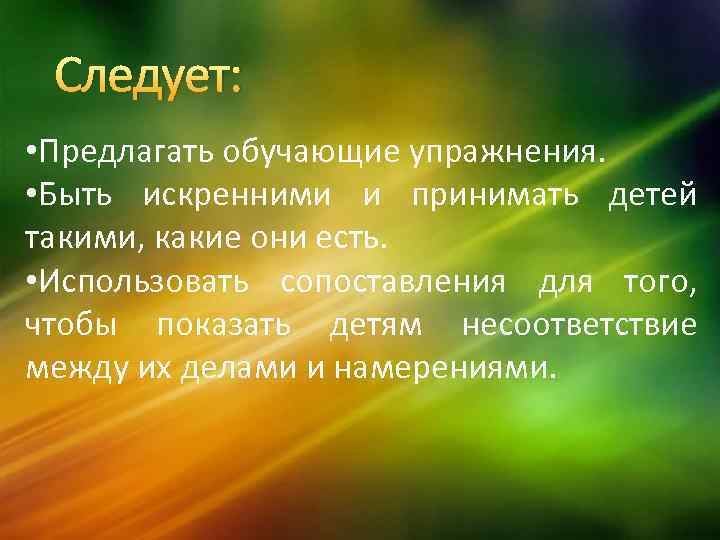 Следует: • Предлагать обучающие упражнения. • Быть искренними и принимать детей такими, какие они