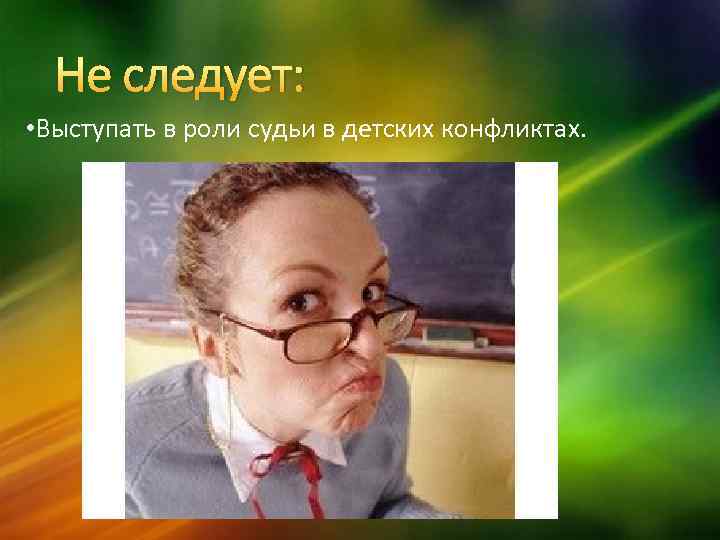 Не следует: • Выступать в роли судьи в детских конфликтах. 