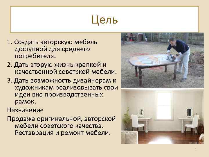 Цель 1. Создать авторскую мебель доступной для среднего потребителя. 2. Дать вторую жизнь крепкой
