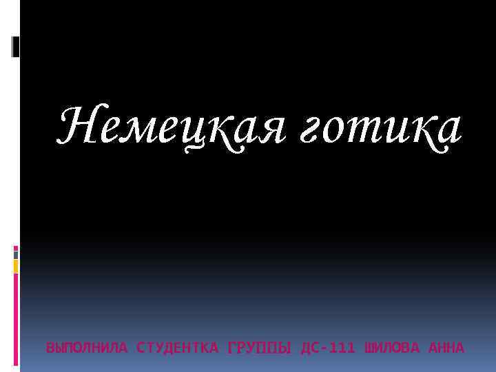 Немецкая готика ВЫПОЛНИЛА СТУДЕНТКА ГРУППЫ ДС-111 ШИЛОВА АННА 