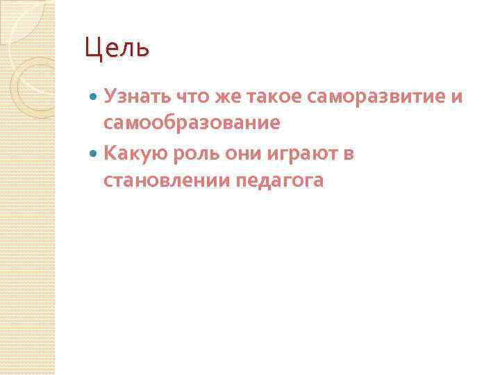 Цель Узнать что же такое саморазвитие и самообразование Какую роль они играют в становлении