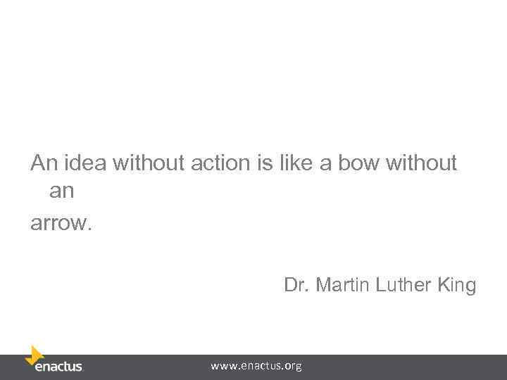 An idea without action is like a bow without an arrow. Dr. Martin Luther