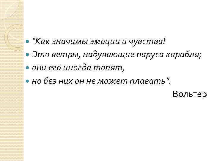  "Как значимы эмоции и чувства! Это ветры, надувающие паруса карабля; они его иногда