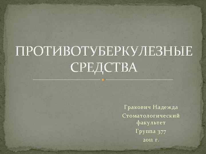 ПРОТИВОТУБЕРКУЛЕЗНЫЕ СРЕДСТВА Гракович Надежда Стоматологический факультет Группа 377 2011 г. 