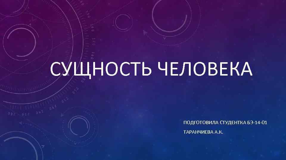 СУЩНОСТЬ ЧЕЛОВЕКА ПОДГОТОВИЛА СТУДЕНТКА БЭ-14 -01 ТАРАНЧИЕВА А. К. 