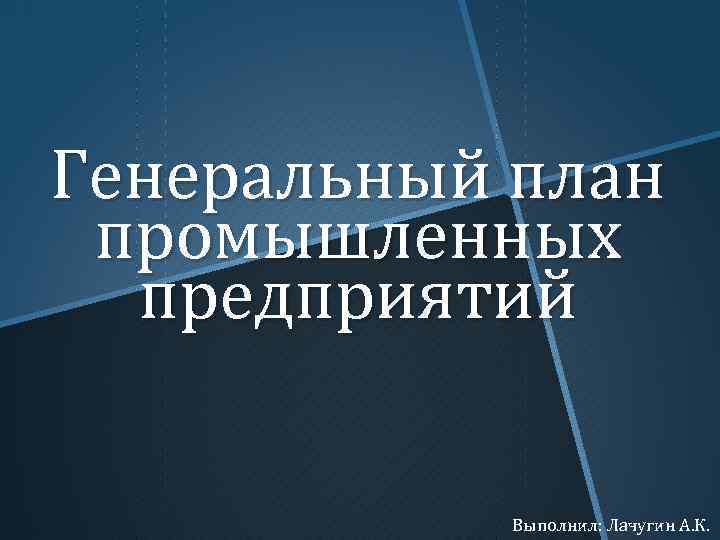 Генеральный план промышленных предприятий Выполнил: Лачугин А. К. 