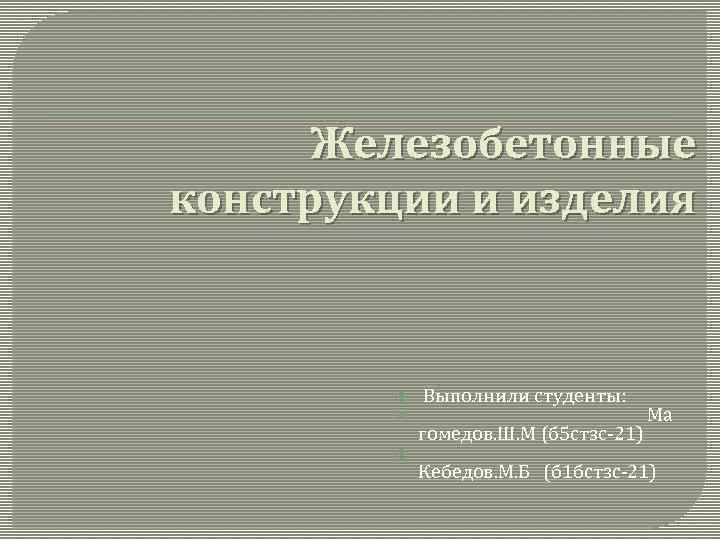 Железобетонные конструкции и изделия Выполнили студенты: Ма гомедов. Ш. М (б 5 стзс-21) Кебедов.