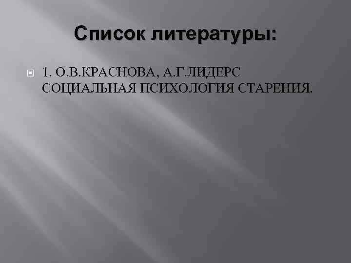 Список литературы: 1. О. В. КРАСНОВА, А. Г. ЛИДЕРС СОЦИАЛЬНАЯ ПСИХОЛОГИЯ СТАРЕНИЯ. 