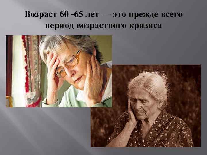 Возраст 60 -65 лет — это прежде всего период возрастного кризиса 