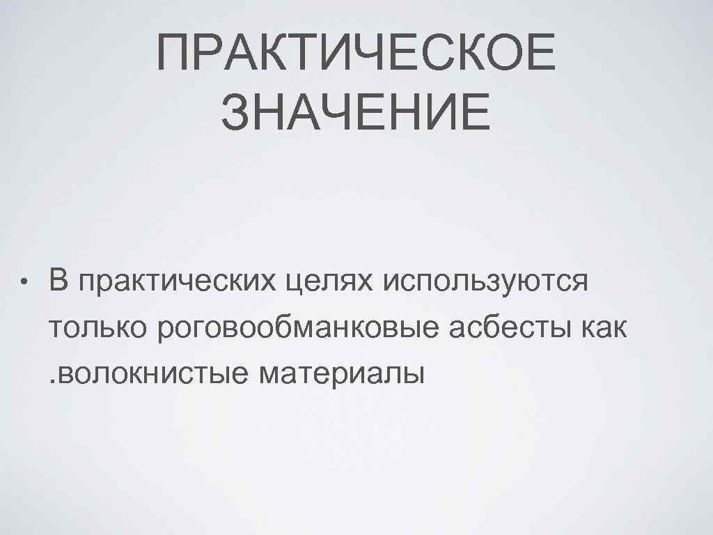 ПРАКТИЧЕСКОЕ ЗНАЧЕНИЕ • В практических целях используются только роговообманковые асбесты как. волокнистые материалы 