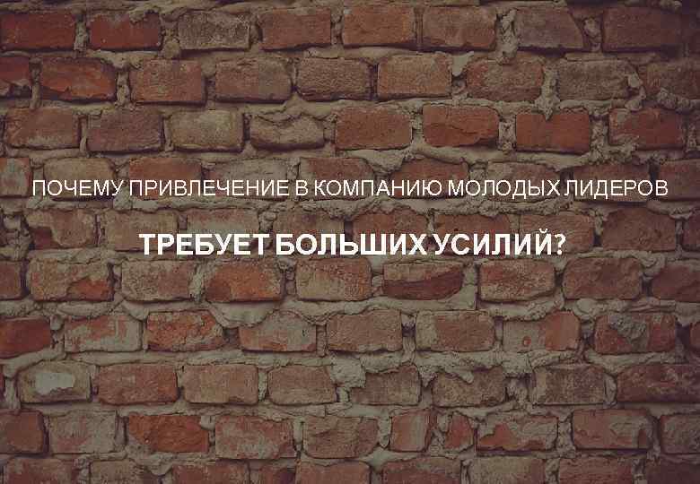 ПОЧЕМУ ПРИВЛЕЧЕНИЕ В КОМПАНИЮ МОЛОДЫХ ЛИДЕРОВ ТРЕБУЕТ БОЛЬШИХ УСИЛИЙ? 