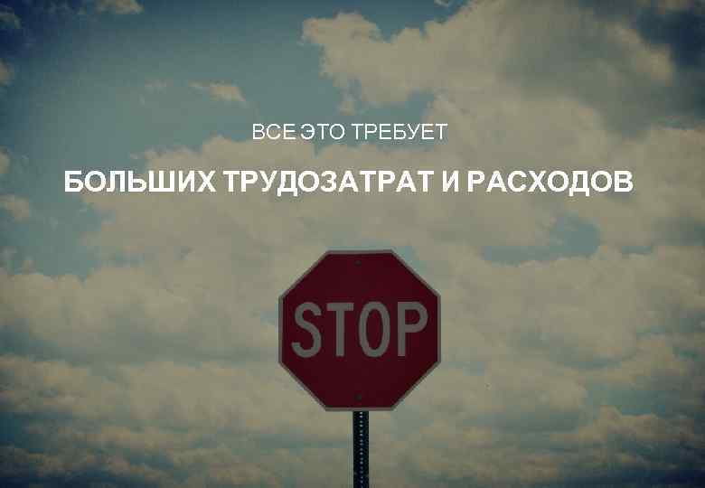 ВСЕ ЭТО ТРЕБУЕТ БОЛЬШИХ ТРУДОЗАТРАТ И РАСХОДОВ 