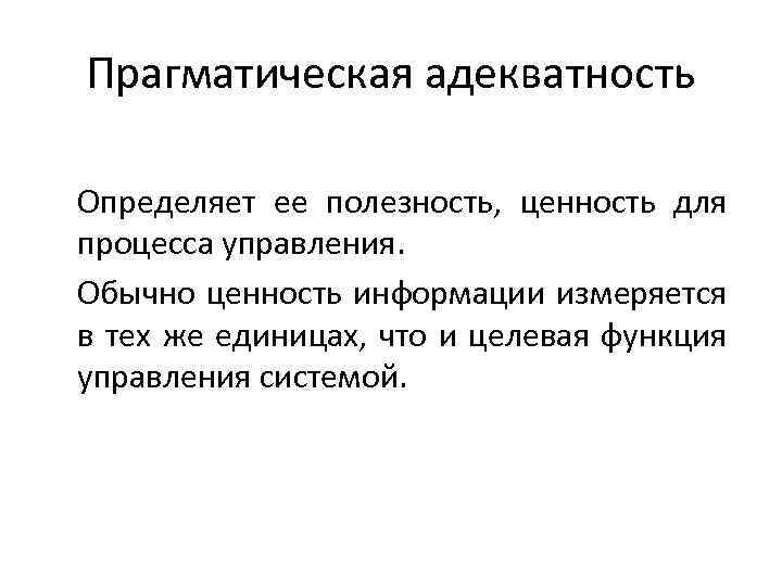 Прагматическая адекватность Определяет ее полезность, ценность для процесса управления. Обычно ценность информации измеряется в