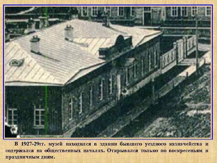 . В 1927 -29 гг. музей находился в здании бывшего уездного казначейства и содержался