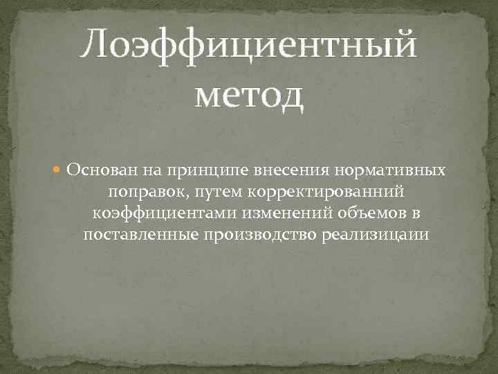 Лоэффициентный метод Основан на принципе внесения нормативных поправок, путем корректированний коэффициентами изменений объемов в