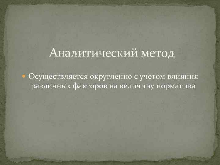 Аналитический метод Осуществляется округленно с учетом влияния различных факторов на величину норматива 