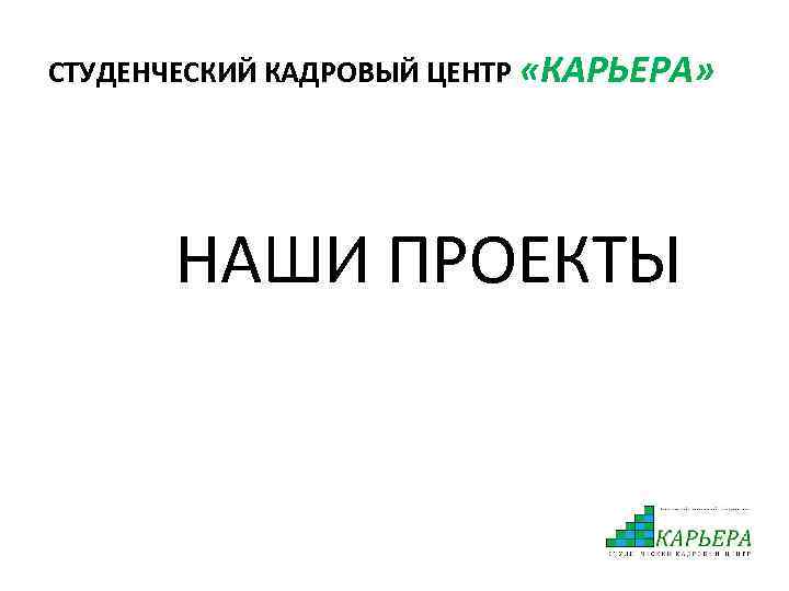 СТУДЕНЧЕСКИЙ КАДРОВЫЙ ЦЕНТР «КАРЬЕРА» НАШИ ПРОЕКТЫ 