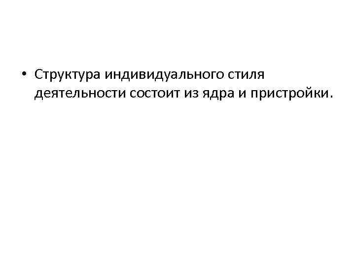  • Структура индивидуального стиля деятельности состоит из ядра и пристройки. 