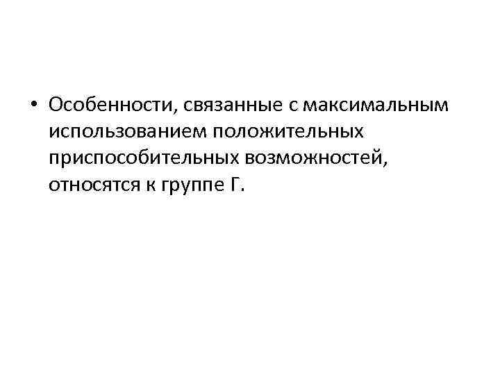  • Особенности, связанные с максимальным использованием положительных приспособительных возможностей, относятся к группе Г.