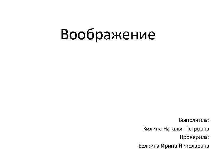 Воображение Выполнила: Килина Наталья Петровна Проверила: Белкина Ирина Николаевна 