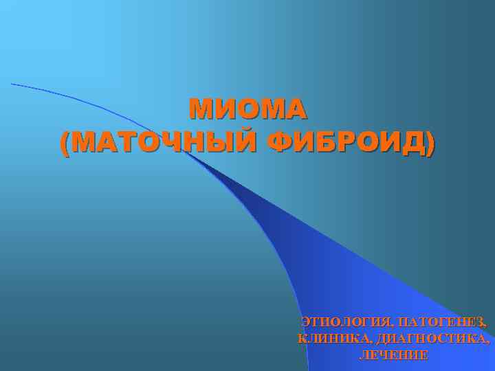 МИОМА (МАТОЧНЫЙ ФИБРОИД) ЭТИОЛОГИЯ, ПАТОГЕНЕЗ, КЛИНИКА, ДИАГНОСТИКА, ЛЕЧЕНИЕ 