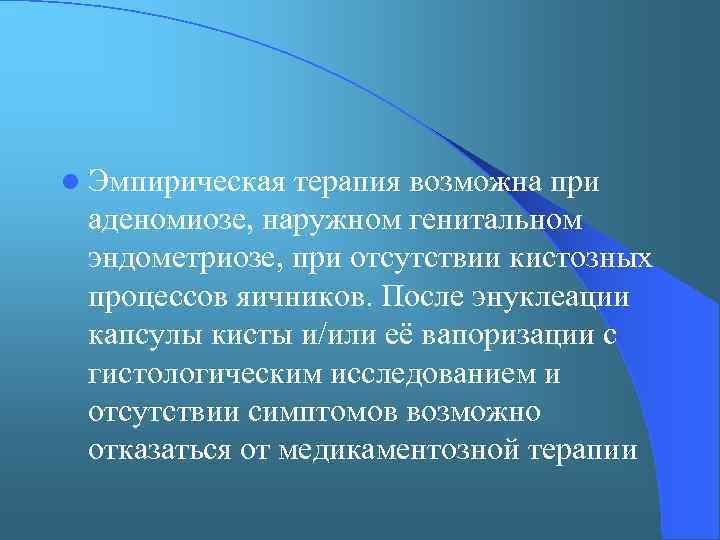 l Эмпирическая терапия возможна при аденомиозе, наружном генитальном эндометриозе, при отсутствии кистозных процессов яичников.