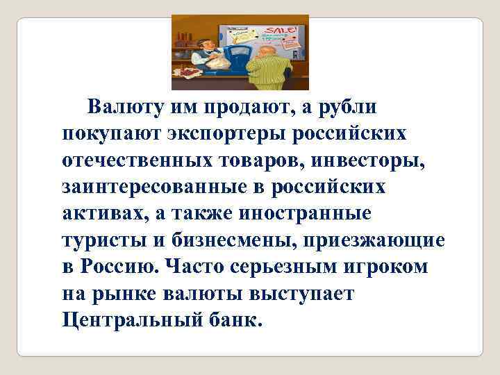 Валюту им продают, а рубли покупают экспортеры российских отечественных товаров, инвесторы, заинтересованные в российских