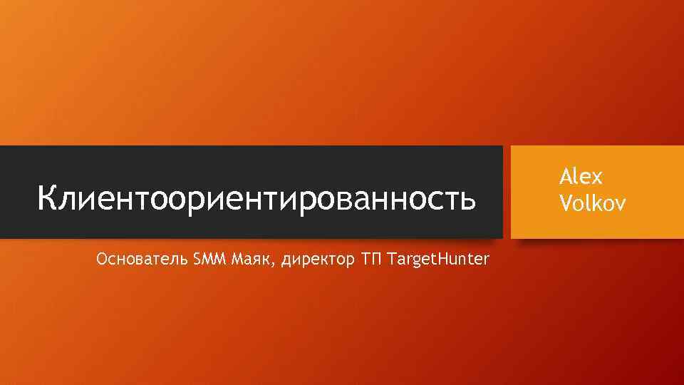 Клиентоориентированность Основатель SMM Маяк, директор ТП Target. Hunter Alex Volkov 