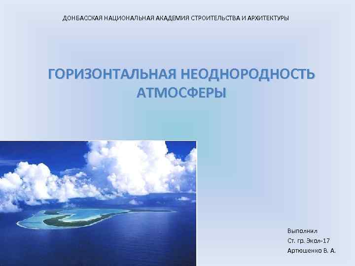 ДОНБАССКАЯ НАЦИОНАЛЬНАЯ АКАДЕМИЯ СТРОИТЕЛЬСТВА И АРХИТЕКТУРЫ ГОРИЗОНТАЛЬНАЯ НЕОДНОРОДНОСТЬ АТМОСФЕРЫ Выполнил Ст. гр. Экол-17 Артюшенко