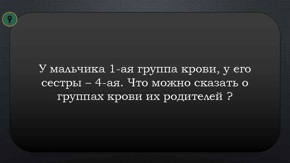 9 У мальчика 1 -ая группа крови, у его сестры – 4 -ая. Что