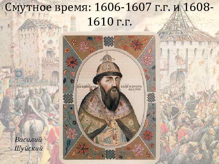 Смутное время: 1606 -1607 г. г. и 16081610 г. г. Василий Шуйский 